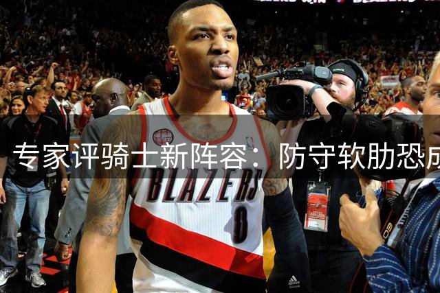 专家评骑士新阵容：防守软肋恐成季后赛致命伤
