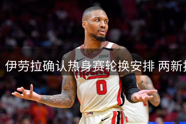 伊劳拉确认热身赛轮换安排 两新援将各战半场