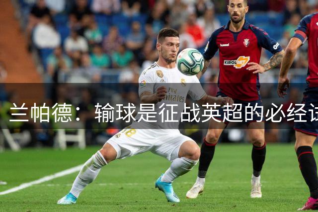 兰帕德：输球是征战英超的必经试炼，阿森纳今晚踢出了冠军水准