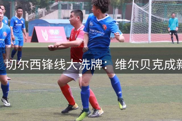 切尔西锋线大洗牌：维尔贝克成新目标 佩德罗留队获官方确认