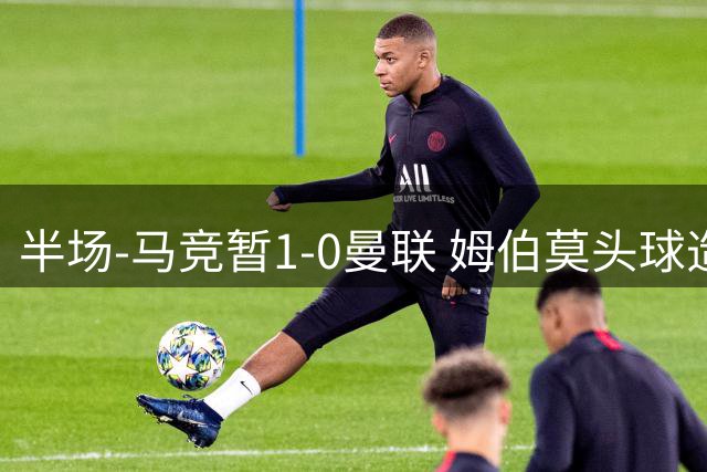 半场-马竞暂1-0曼联 姆伯莫头球造险 奥尔蒂斯头球破门