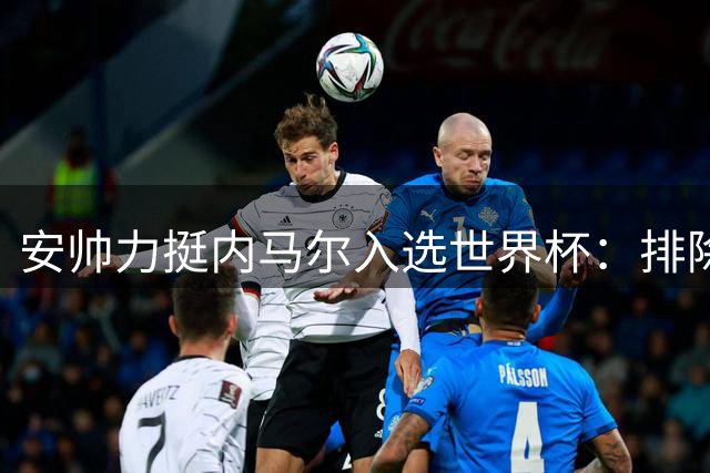 安帅力挺内马尔入选世界杯：排除外界干扰 主教练用人我做主