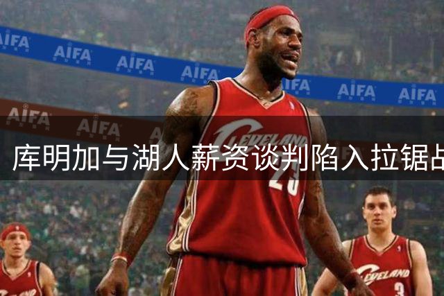 库明加与湖人薪资谈判陷入拉锯战 2000万年薪成关键分歧点