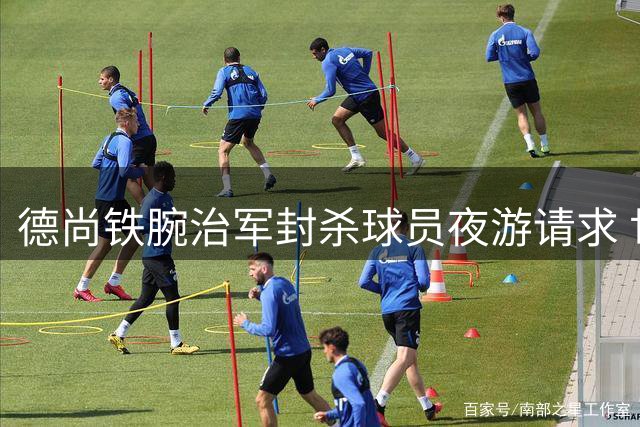 德尚铁腕治军封杀球员夜游请求 世界杯谢幕战拒留遗憾