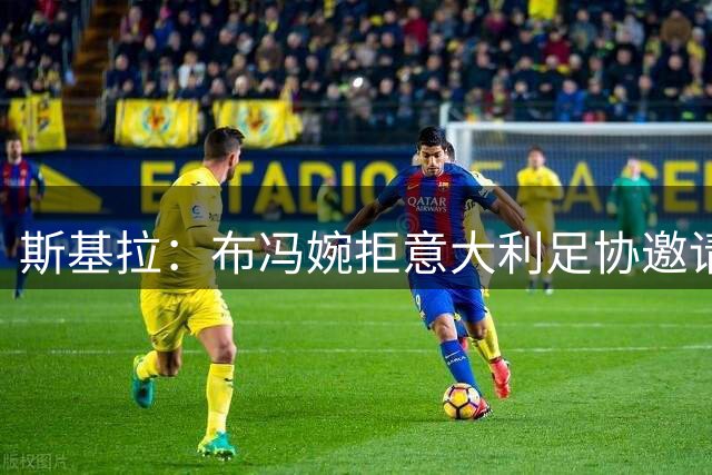斯基拉：布冯婉拒意大利足协邀请，拒绝再次出任国家队领队