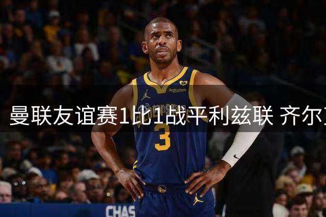 曼联友谊赛1比1战平利兹联 齐尔克泽建功B费进球无效