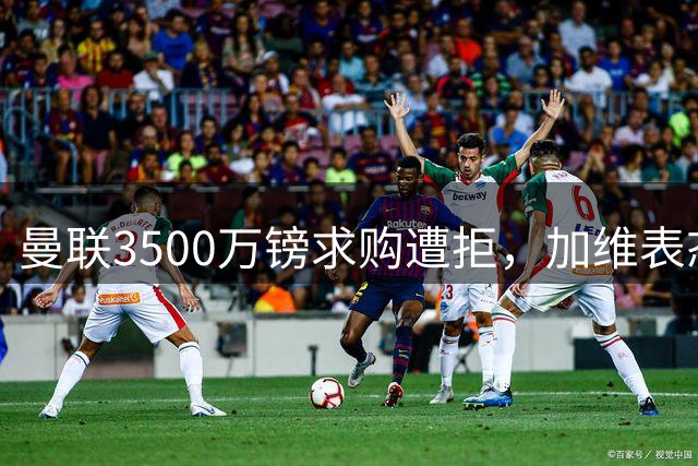 曼联3500万镑求购遭拒，加维表态留守巴萨