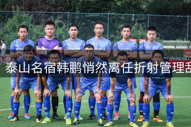 泰山名宿韩鹏悄然离任折射管理乱象，豪门困境何解？