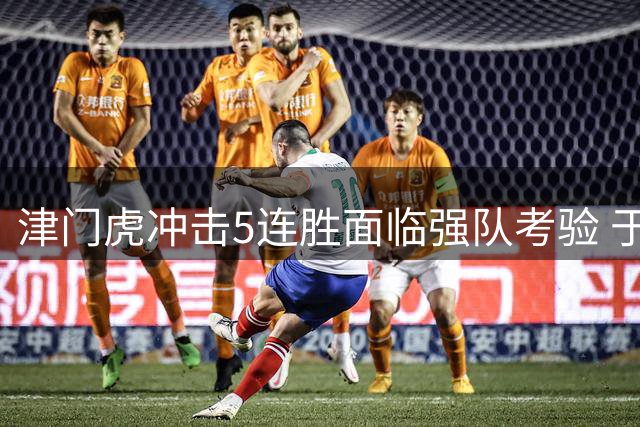 津门虎冲击5连胜面临强队考验 于根伟即将回归阵容