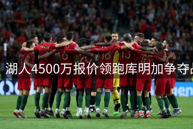湖人4500万报价领跑库明加争夺战 骑士转向掘金新星