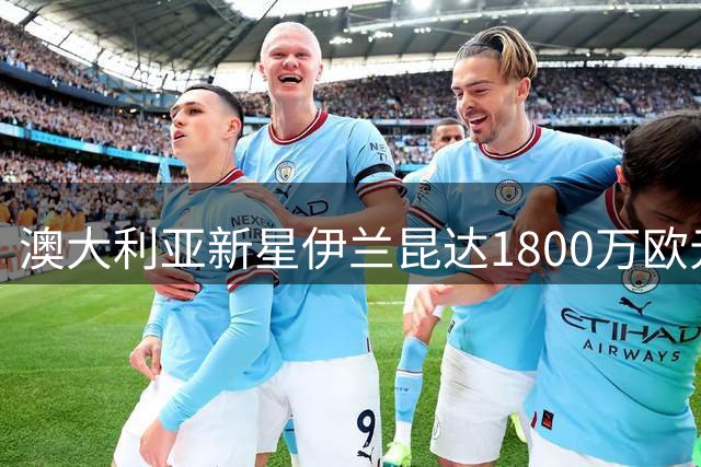 澳大利亚新星伊兰昆达1800万欧元转会葡萄牙体育
