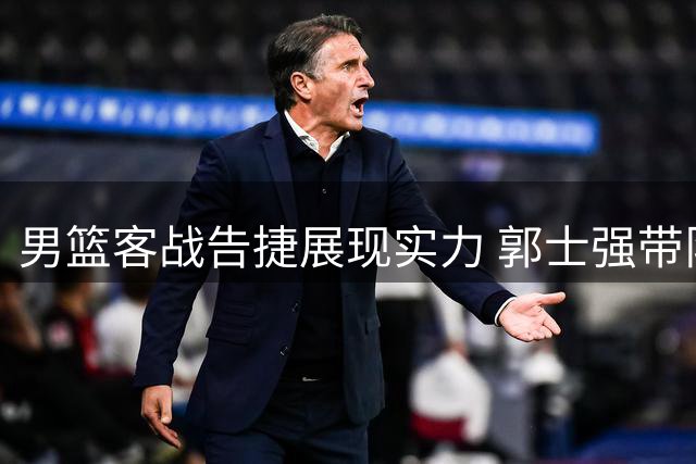 男篮客战告捷展现实力 郭士强带队初显成效
