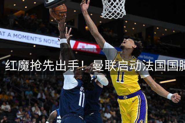 红魔抢先出手！曼联启动法国国脚科内转会谈判 阿森纳暂落后风