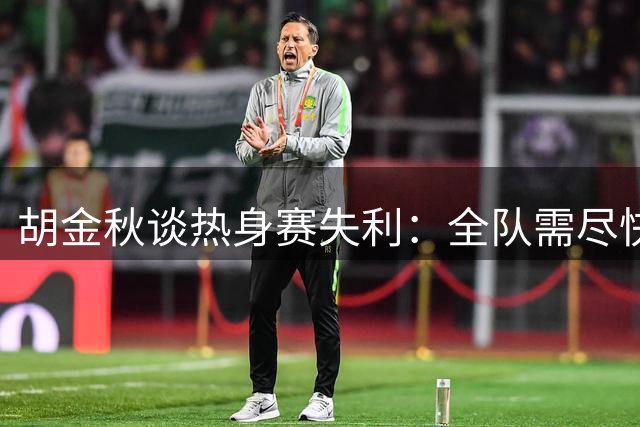胡金秋谈热身赛失利：全队需尽快适应高强度对抗