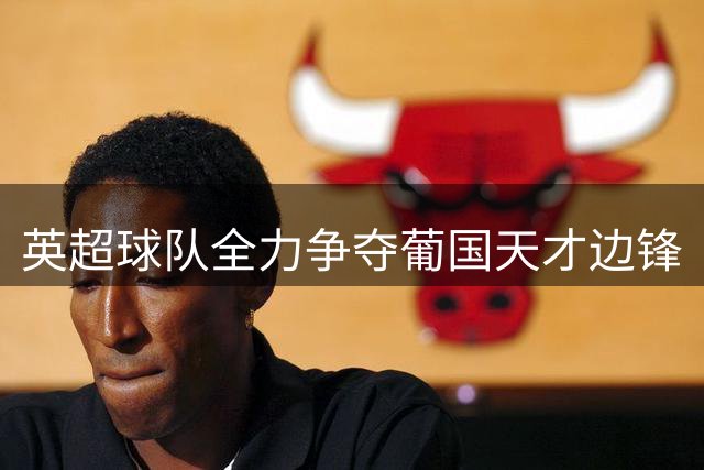 英超球队全力争夺葡国天才边锋