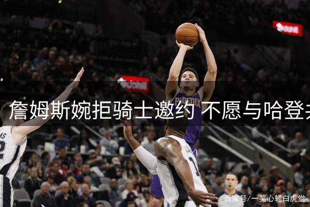 詹姆斯婉拒骑士邀约 不愿与哈登共事成关键因素
