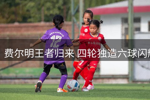 费尔明王者归来 四轮独造六球闪耀西甲