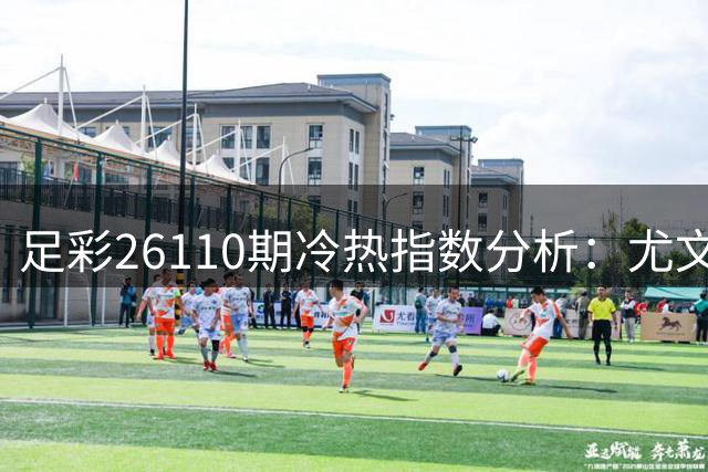 足彩26110期冷热指数分析：尤文实力占优 亚特兰大或对攻