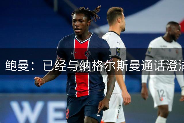 鲍曼：已经与纳格尔斯曼通话澄清问题；期待克洛普的召唤