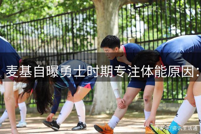 麦基自曝勇士时期专注体能原因：中投即被换下