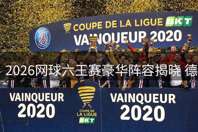 2026网球六王赛豪华阵容揭晓 德米纳尔首度入围引关注