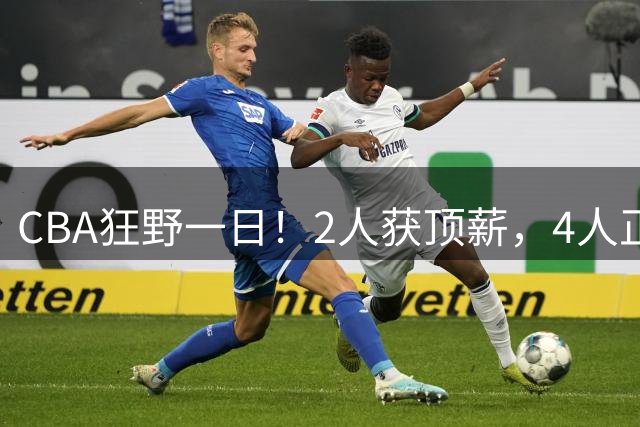 CBA狂野一日！2人获顶薪，4人正式签约，徐杰、赵继伟陷交易流言