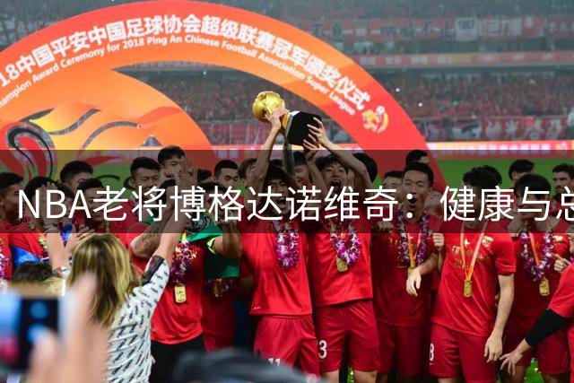 NBA老将博格达诺维奇：健康与总冠军是新赛季双重目标